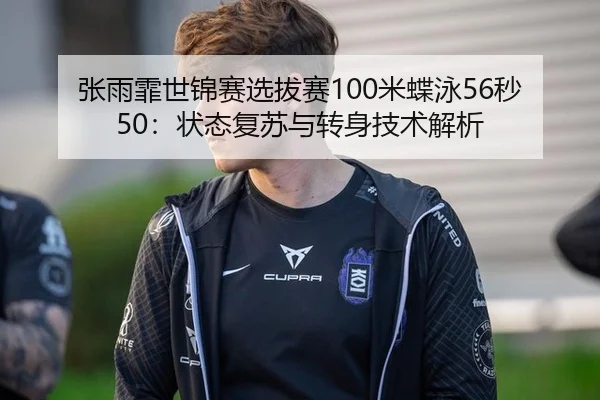 张雨霏世锦赛选拔赛100米蝶泳56秒50：状态复苏与转身技术解析