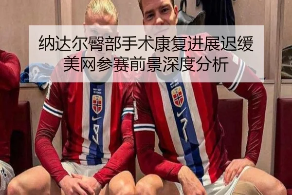 纳达尔臀部手术康复进展迟缓 美网参赛前景深度分析