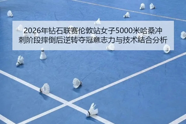 2026年钻石联赛伦敦站女子5000米哈桑冲刺阶段摔倒后逆转夺冠意志力与技术结合分析