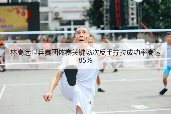 林高远世乒赛团体赛关键场次反手拧拉成功率高达85%