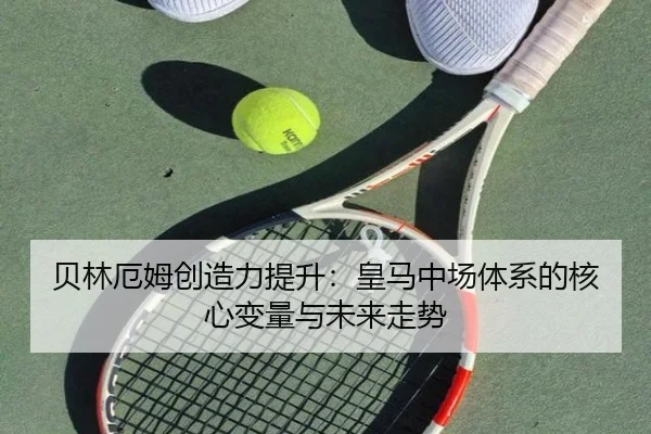贝林厄姆创造力提升：皇马中场体系的核心变量与未来走势