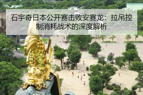 石宇奇日本公开赛击败安赛龙：拉吊控制消耗战术的深度解析