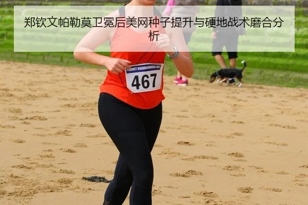 郑钦文帕勒莫卫冕后美网种子提升与硬地战术磨合分析