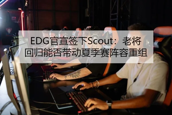 EDG官宣签下Scout：老将回归能否带动夏季赛阵容重组